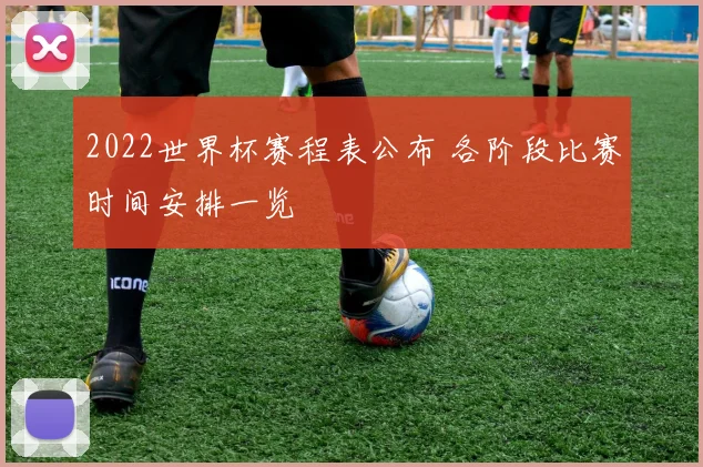 2022世界杯赛程表公布 各阶段比赛时间安排一览