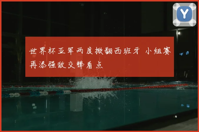 世界杯亚军两度掀翻西班牙 小组赛再添强敌交锋看点