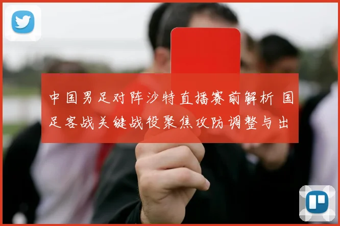 中国男足对阵沙特直播赛前解析 国足客战关键战役聚焦攻防调整与出线压力