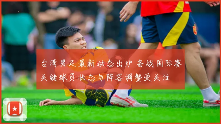 台湾男足最新动态出炉 备战国际赛关键球员状态与阵容调整受关注