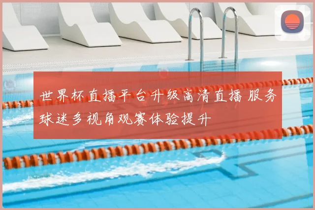 世界杯直播平台升级高清直播 服务球迷多视角观赛体验提升