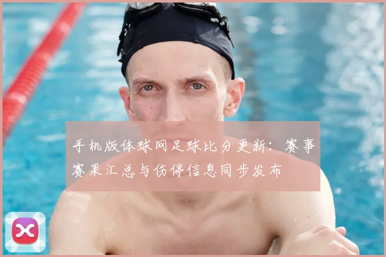 手机版体球网足球比分更新：赛事赛果汇总与伤停信息同步发布