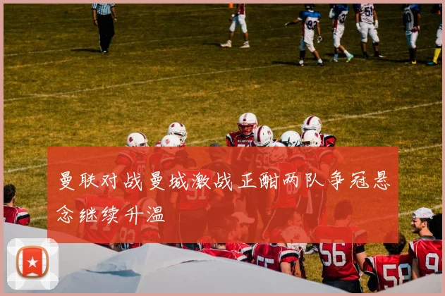 曼联对战曼城激战正酣两队争冠悬念继续升温