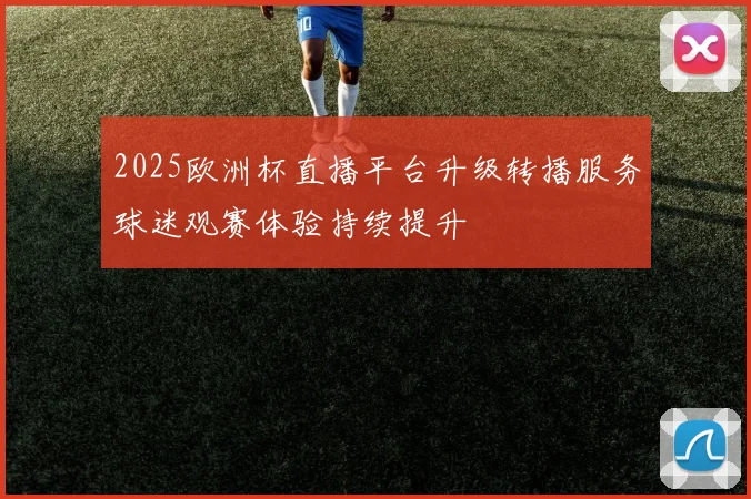 2025欧洲杯直播平台升级转播服务球迷观赛体验持续提升