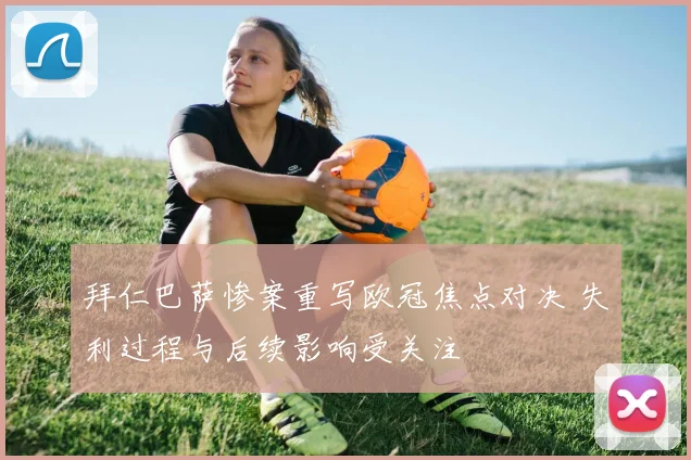 拜仁巴萨惨案重写欧冠焦点对决 失利过程与后续影响受关注