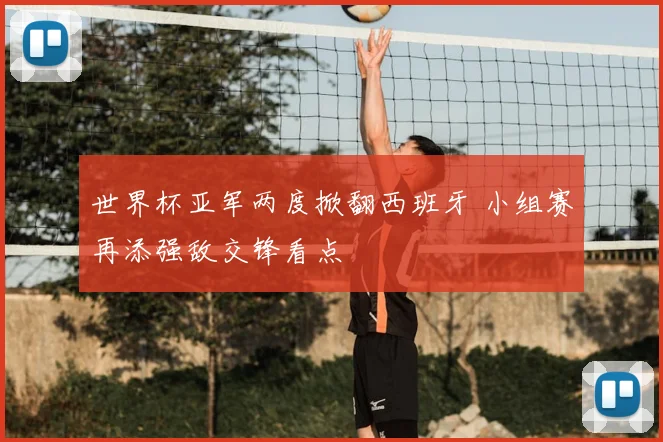 世界杯亚军两度掀翻西班牙 小组赛再添强敌交锋看点