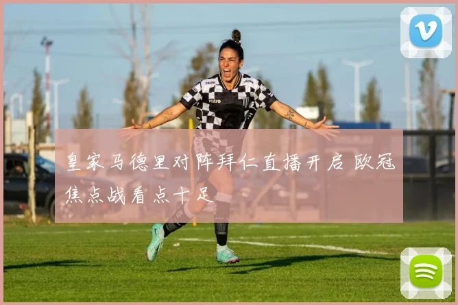 皇家马德里对阵拜仁直播开启 欧冠焦点战看点十足