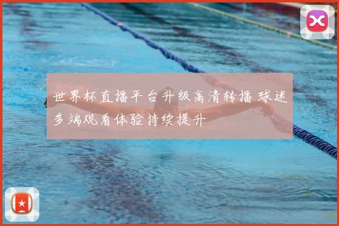 世界杯直播平台升级高清转播 球迷多端观看体验持续提升