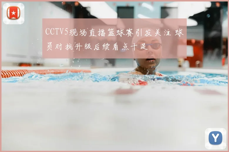 CCTV5现场直播篮球赛引发关注 球员对抗升级后续看点十足