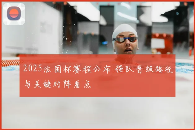 2025法国杯赛程公布 强队晋级路径与关键对阵看点