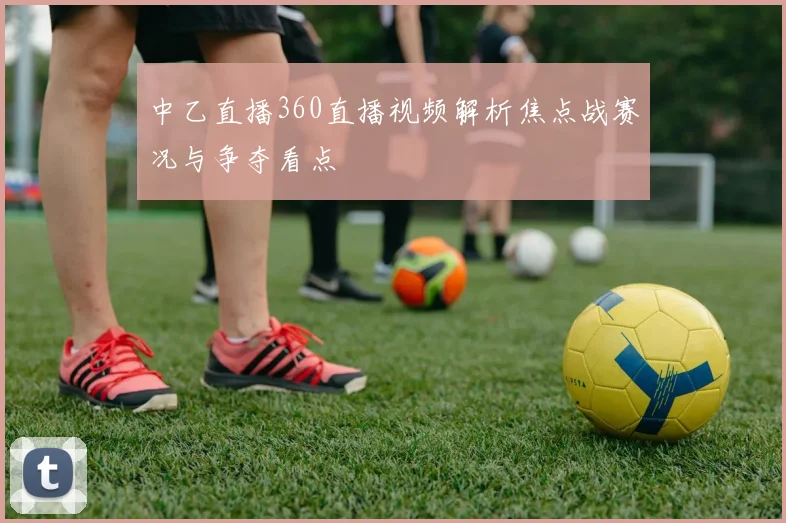 中乙直播360直播视频解析焦点战赛况与争夺看点