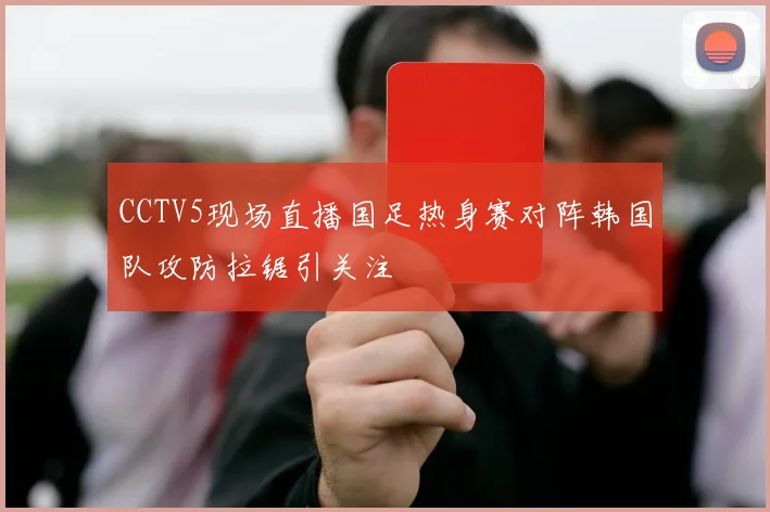 CCTV5现场直播国足热身赛对阵韩国队攻防拉锯引关注