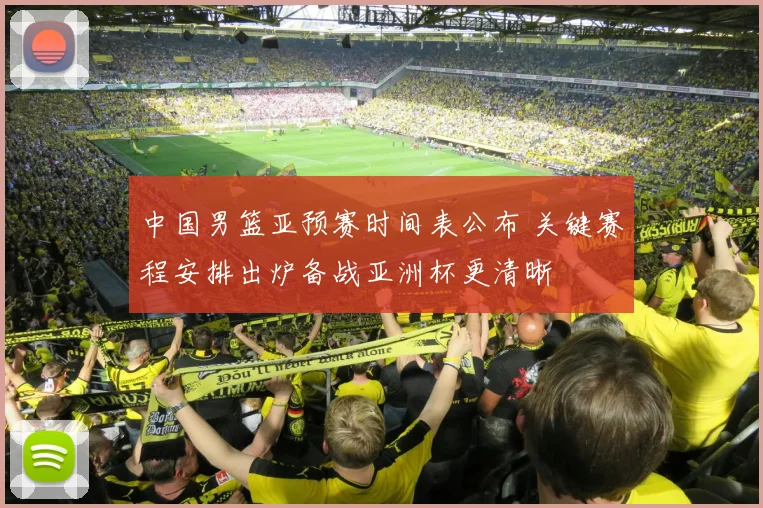 中国男篮亚预赛时间表公布 关键赛程安排出炉备战亚洲杯更清晰