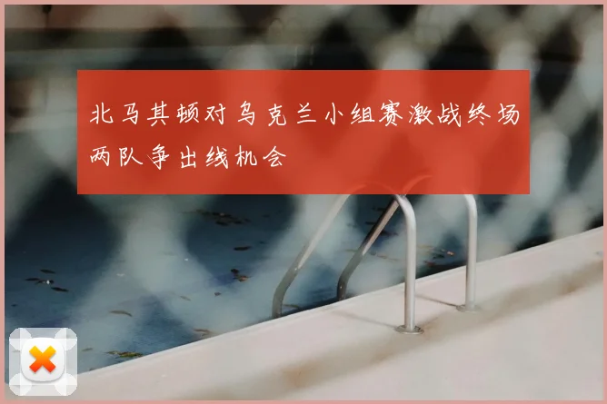 北马其顿对乌克兰小组赛激战终场两队争出线机会