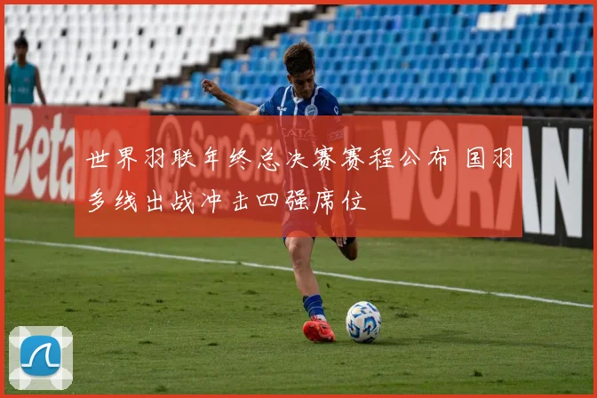 世界羽联年终总决赛赛程公布 国羽多线出战冲击四强席位