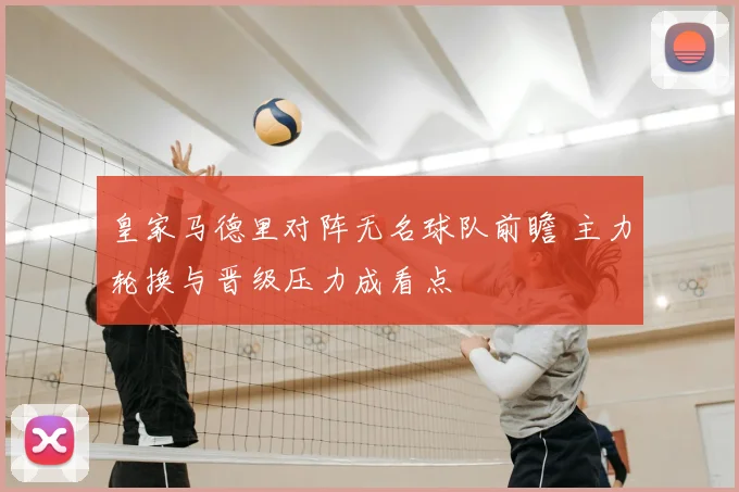 皇家马德里对阵无名球队前瞻 主力轮换与晋级压力成看点