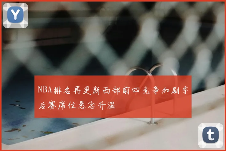 NBA排名再更新西部前四竞争加剧季后赛席位悬念升温