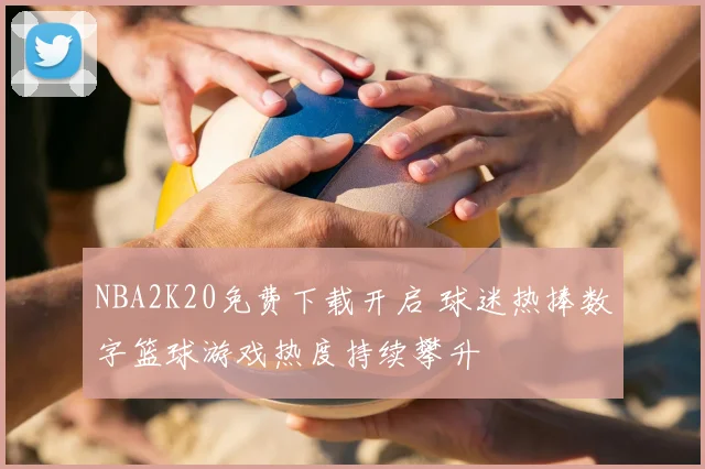 NBA2K20免费下载开启 球迷热捧数字篮球游戏热度持续攀升