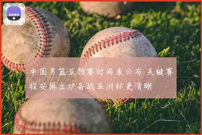 中国男篮亚预赛时间表公布 关键赛程安排出炉备战亚洲杯更清晰