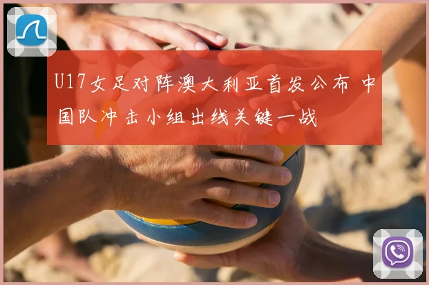 U17女足对阵澳大利亚首发公布 中国队冲击小组出线关键一战