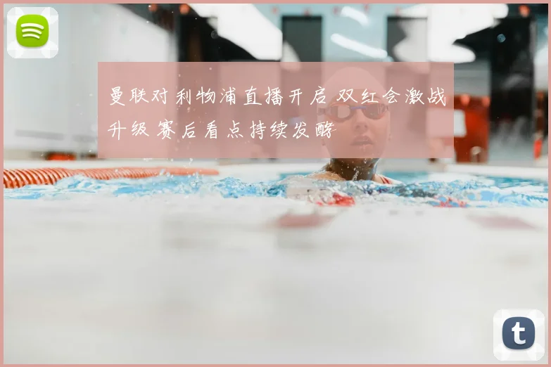 曼联对利物浦直播开启 双红会激战升级 赛后看点持续发酵