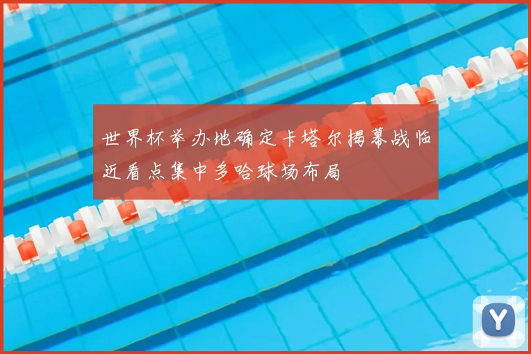 世界杯举办地确定卡塔尔揭幕战临近看点集中多哈球场布局