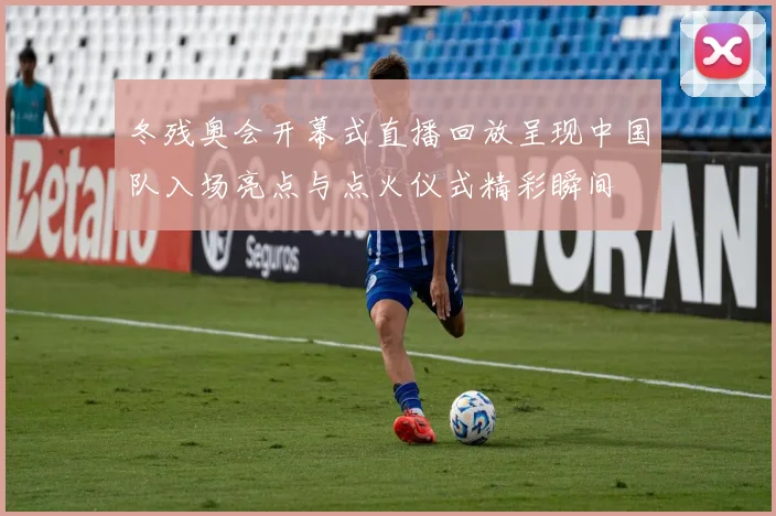 冬残奥会开幕式直播回放呈现中国队入场亮点与点火仪式精彩瞬间