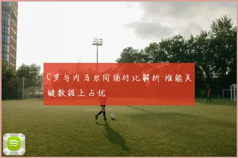 C罗与内马尔同场对比解析 谁能关键数据上占优