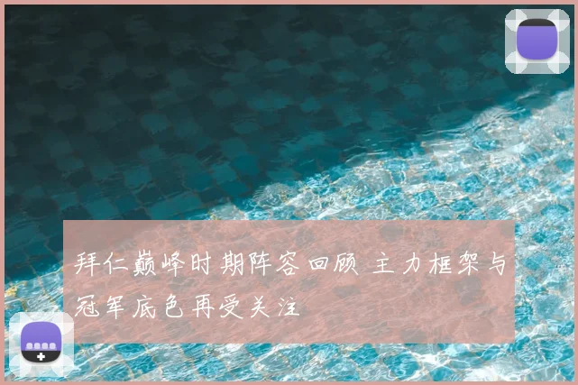 拜仁巅峰时期阵容回顾 主力框架与冠军底色再受关注