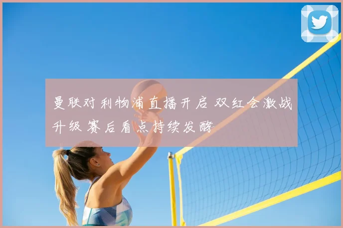 曼联对利物浦直播开启 双红会激战升级 赛后看点持续发酵