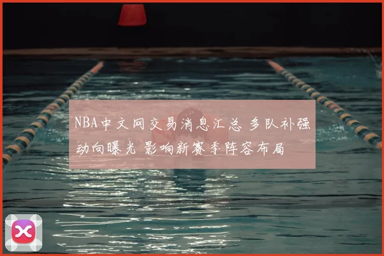 NBA中文网交易消息汇总 多队补强动向曝光 影响新赛季阵容布局
