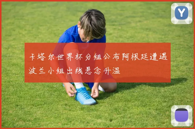 卡塔尔世界杯分组公布阿根廷遭遇波兰小组出线悬念升温