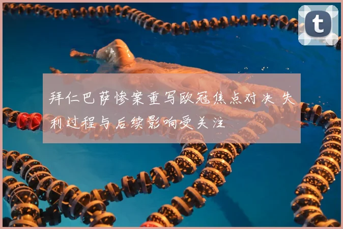 拜仁巴萨惨案重写欧冠焦点对决 失利过程与后续影响受关注