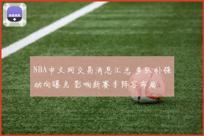 NBA中文网交易消息汇总 多队补强动向曝光 影响新赛季阵容布局