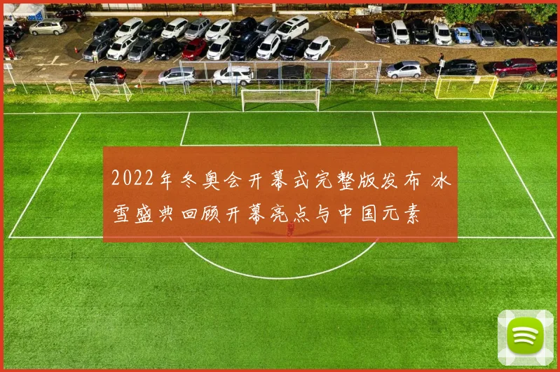 2022年冬奥会开幕式完整版发布 冰雪盛典回顾开幕亮点与中国元素