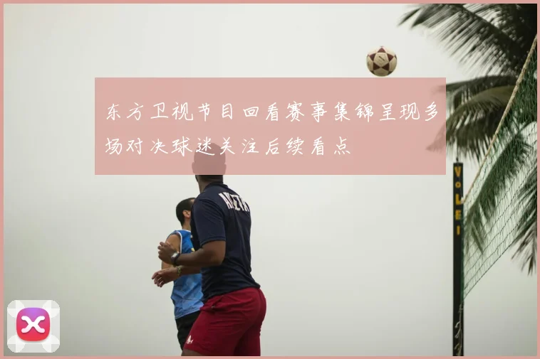 东方卫视节目回看赛事集锦呈现多场对决球迷关注后续看点