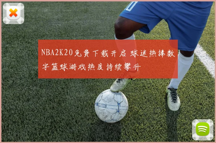 NBA2K20免费下载开启 球迷热捧数字篮球游戏热度持续攀升
