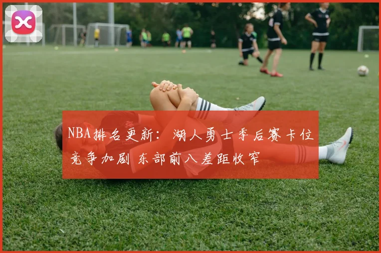 NBA排名更新:湖人勇士季后赛卡位竞争加剧 东部前八差距收窄