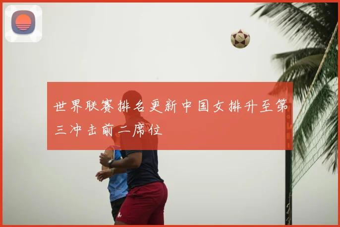 世界联赛排名更新中国女排升至第三冲击前二席位