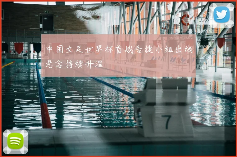 中国女足世界杯首战告捷小组出线悬念持续升温