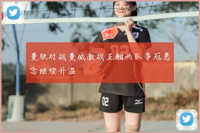 曼联对战曼城激战正酣两队争冠悬念继续升温