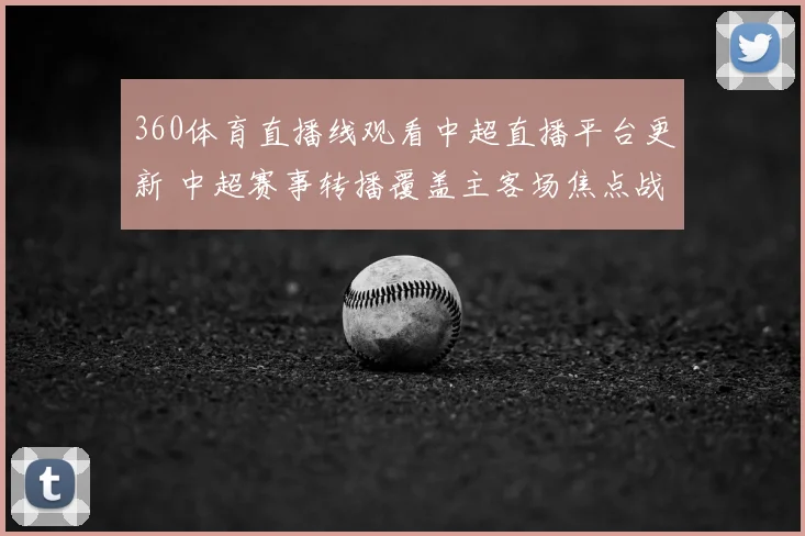 360体育直播线观看中超直播平台更新 中超赛事转播覆盖主客场焦点战