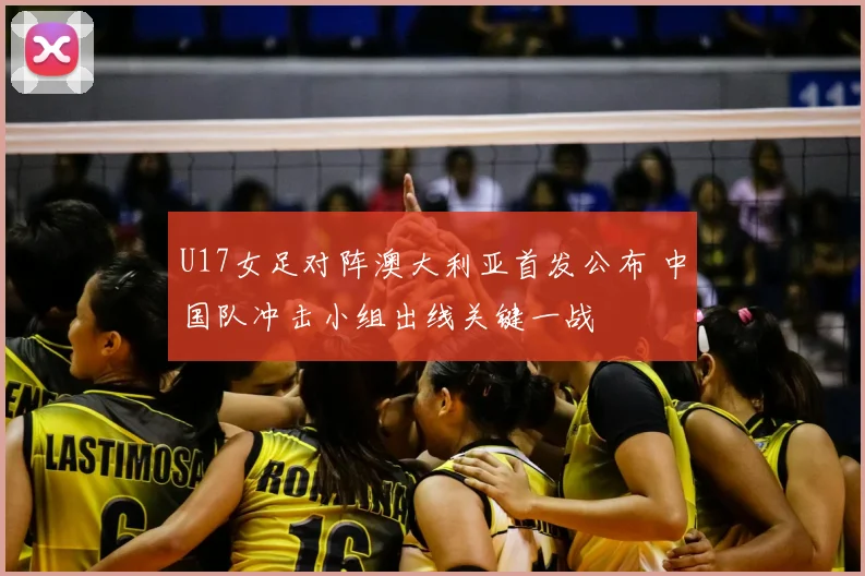 U17女足对阵澳大利亚首发公布 中国队冲击小组出线关键一战