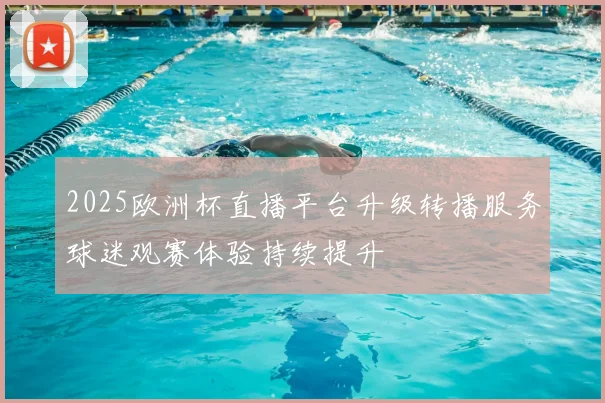 2025欧洲杯直播平台升级转播服务球迷观赛体验持续提升