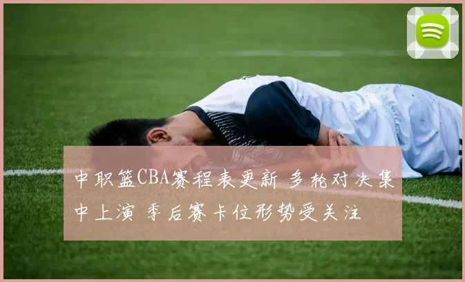 中职篮CBA赛程表更新 多轮对决集中上演 季后赛卡位形势受关注