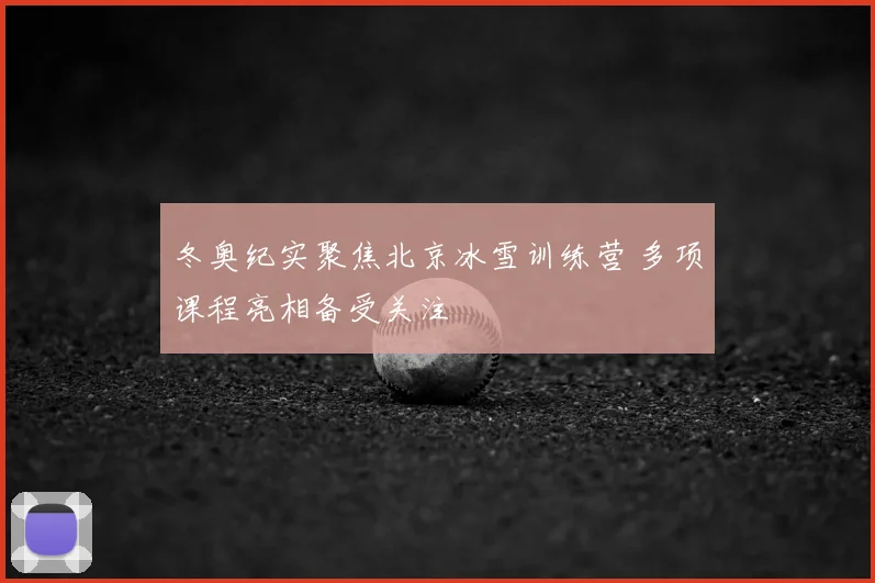 冬奥纪实聚焦北京冰雪训练营 多项课程亮相备受关注