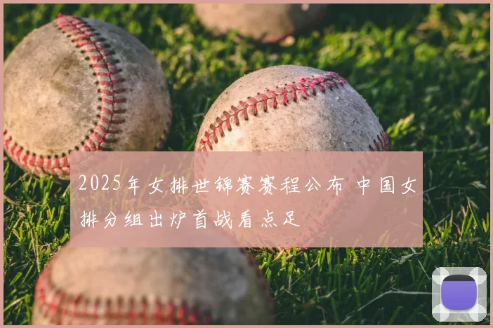 2025年女排世锦赛赛程公布 中国女排分组出炉首战看点足