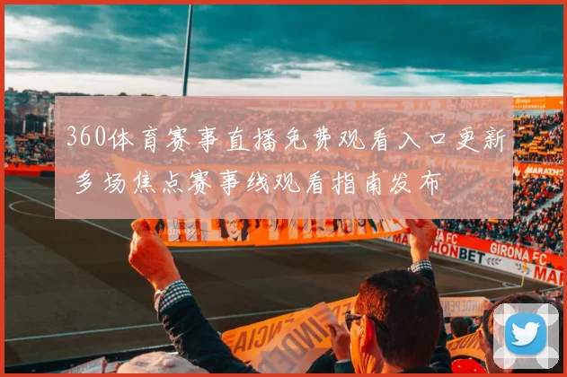 360体育赛事直播免费观看入口更新 多场焦点赛事线观看指南发布