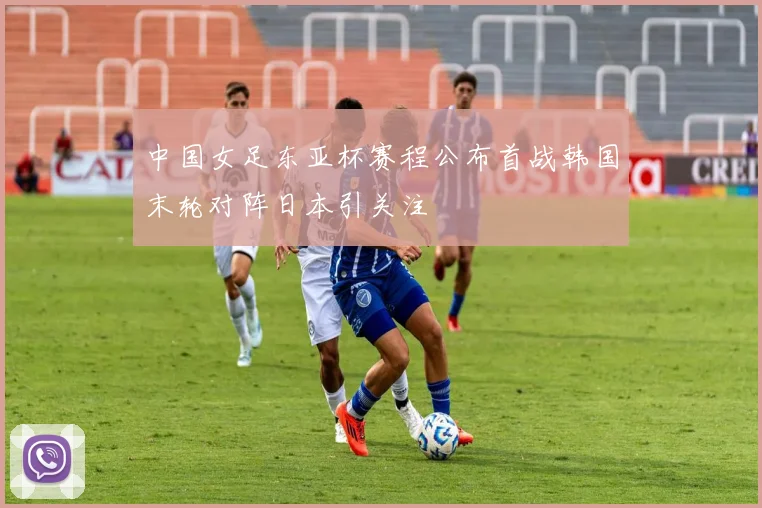 中国女足东亚杯赛程公布首战韩国末轮对阵日本引关注