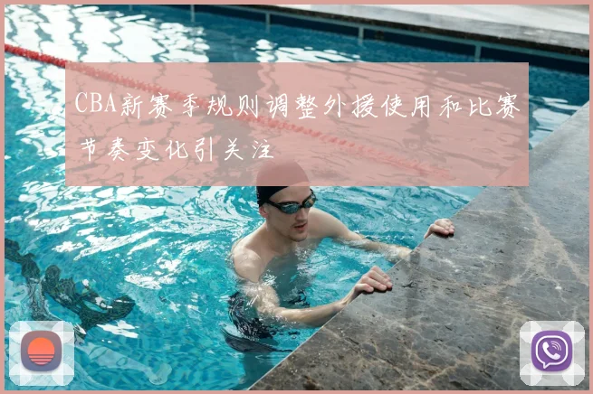 CBA新赛季规则调整外援使用和比赛节奏变化引关注